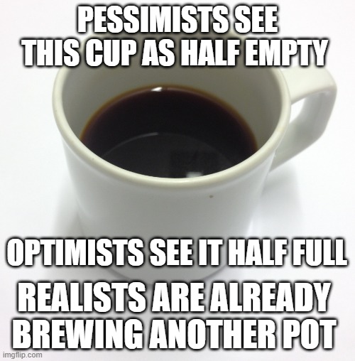 coffee | PESSIMISTS SEE THIS CUP AS HALF EMPTY; OPTIMISTS SEE IT HALF FULL; REALISTS ARE ALREADY BREWING ANOTHER POT | image tagged in coffee | made w/ Imgflip meme maker