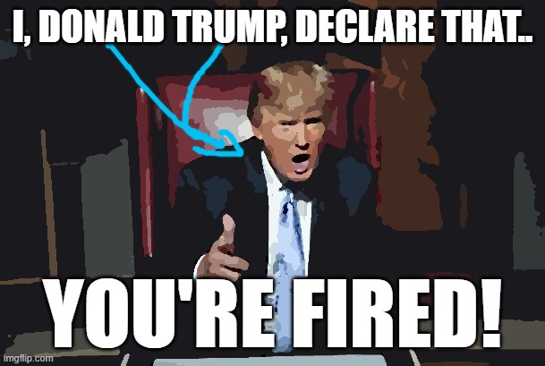 Trump says, "You're fired." | I, DONALD TRUMP, DECLARE THAT.. YOU'RE FIRED! | image tagged in donald trump you're fired,donald trump,fired | made w/ Imgflip meme maker