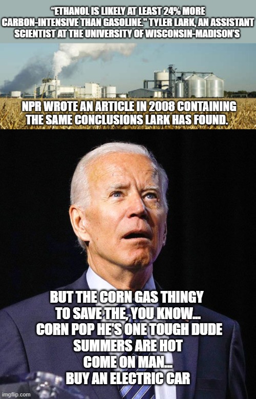 BUT THE CORN GAS THINGY 
TO SAVE THE, YOU KNOW...
 CORN POP HE'S ONE TOUGH DUDE
SUMMERS ARE HOT
COME ON MAN...
BUY AN ELECTRIC CAR | image tagged in joe biden | made w/ Imgflip meme maker