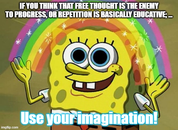 It's all about IMAGINATION | IF YOU THINK THAT FREE THOUGHT IS THE ENEMY TO PROGRESS, OR REPETITION IS BASICALLY EDUCATIVE; ... Use your imagination! | image tagged in memes,imagination spongebob,education,the key to success | made w/ Imgflip meme maker
