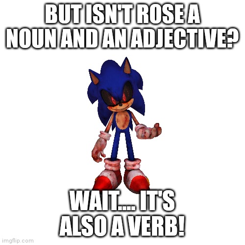 Blank Transparent Square Meme | BUT ISN'T ROSE A NOUN AND AN ADJECTIVE? WAIT.... IT'S ALSO A VERB! | image tagged in memes,blank transparent square | made w/ Imgflip meme maker