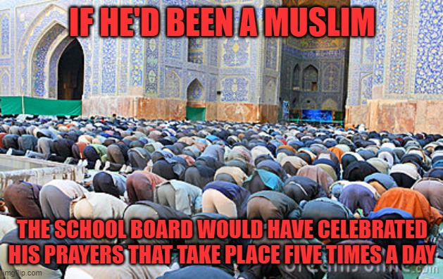 muslim pray fart | IF HE'D BEEN A MUSLIM THE SCHOOL BOARD WOULD HAVE CELEBRATED HIS PRAYERS THAT TAKE PLACE FIVE TIMES A DAY | image tagged in muslim pray fart | made w/ Imgflip meme maker