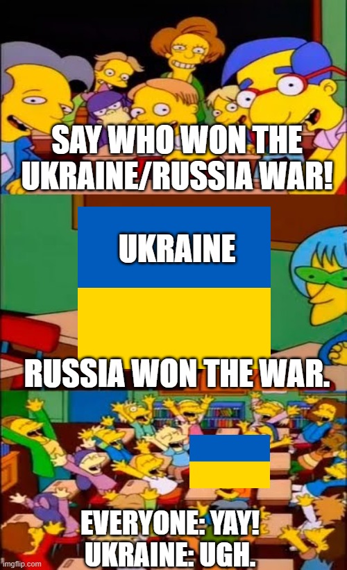 If Russia won the Ukraine/Russia war... | SAY WHO WON THE UKRAINE/RUSSIA WAR! UKRAINE; RUSSIA WON THE WAR. EVERYONE: YAY!
UKRAINE: UGH. | image tagged in say the line bart simpsons,ukraine | made w/ Imgflip meme maker