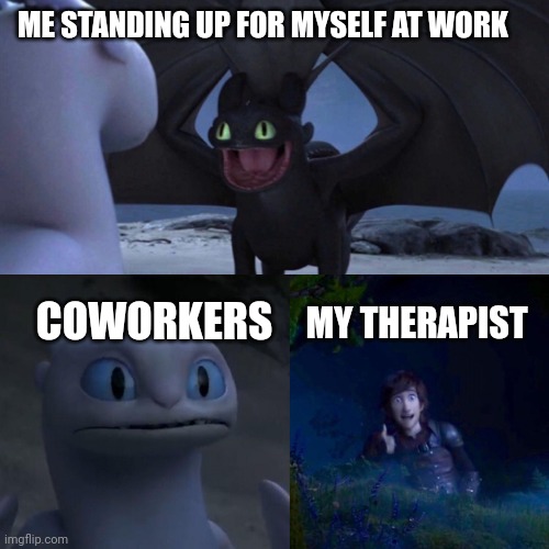 night fury | ME STANDING UP FOR MYSELF AT WORK; COWORKERS; MY THERAPIST | image tagged in night fury | made w/ Imgflip meme maker