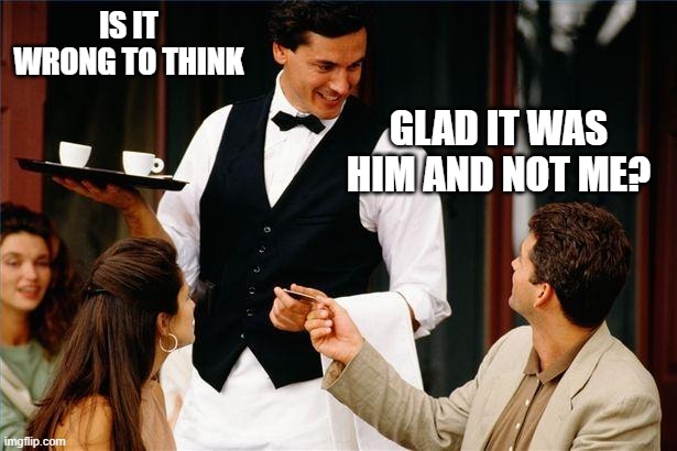 waiter | IS IT WRONG TO THINK GLAD IT WAS HIM AND NOT ME? | image tagged in waiter | made w/ Imgflip meme maker