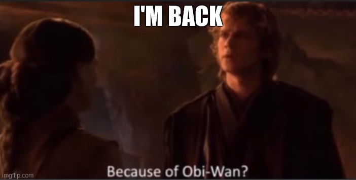 Because of Obi-Wan? | I'M BACK | image tagged in because of obi-wan | made w/ Imgflip meme maker