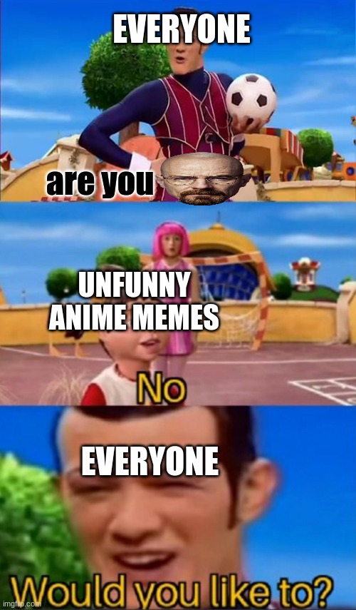 this is a very https://youtu.be/KKvOvwXah3g moment | EVERYONE; are you; UNFUNNY ANIME MEMES; EVERYONE | image tagged in would you like to,breaking bad | made w/ Imgflip meme maker
