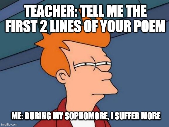 Futurama Fry | TEACHER: TELL ME THE FIRST 2 LINES OF YOUR POEM; ME: DURING MY SOPHOMORE, I SUFFER MORE | image tagged in memes,futurama fry | made w/ Imgflip meme maker