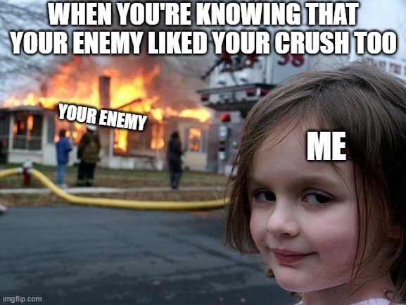 Destroy Your Enemy Now | WHEN YOU'RE KNOWING THAT YOUR ENEMY LIKED YOUR CRUSH TOO; YOUR ENEMY; ME | image tagged in memes,disaster girl | made w/ Imgflip meme maker