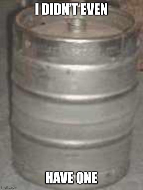 keg | I DIDN’T EVEN HAVE ONE | image tagged in keg | made w/ Imgflip meme maker