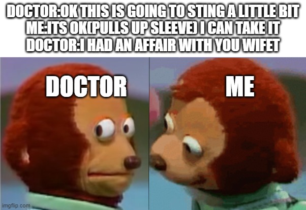 UH | DOCTOR:OK THIS IS GOING TO STING A LITTLE BIT
ME:ITS OK(PULLS UP SLEEVE) I CAN TAKE IT
DOCTOR:I HAD AN AFFAIR WITH YOU WIFET; DOCTOR                      ME | image tagged in monkey puppet the 2nd | made w/ Imgflip meme maker