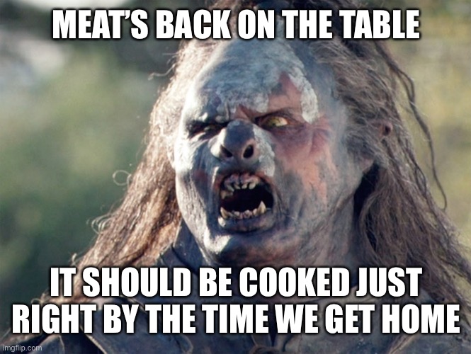 Meat's Back on The Menu Orc | MEAT’S BACK ON THE TABLE IT SHOULD BE COOKED JUST RIGHT BY THE TIME WE GET HOME | image tagged in meat's back on the menu orc | made w/ Imgflip meme maker