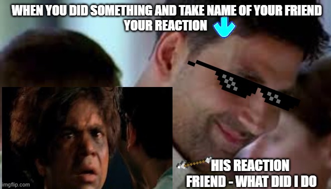 funny | WHEN YOU DID SOMETHING AND TAKE NAME OF YOUR FRIEND
YOUR REACTION; HIS REACTION  
FRIEND - WHAT DID I DO | image tagged in funny memes | made w/ Imgflip meme maker