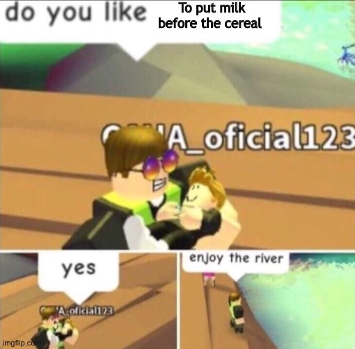 Cereal | To put milk before the cereal | image tagged in enjoy the river,cereal,milk | made w/ Imgflip meme maker