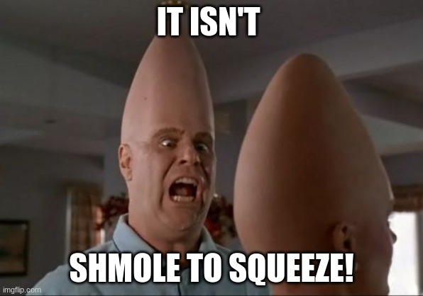 Conehead Mep | IT ISN'T SHMOLE TO SQUEEZE! | image tagged in conehead mep | made w/ Imgflip meme maker