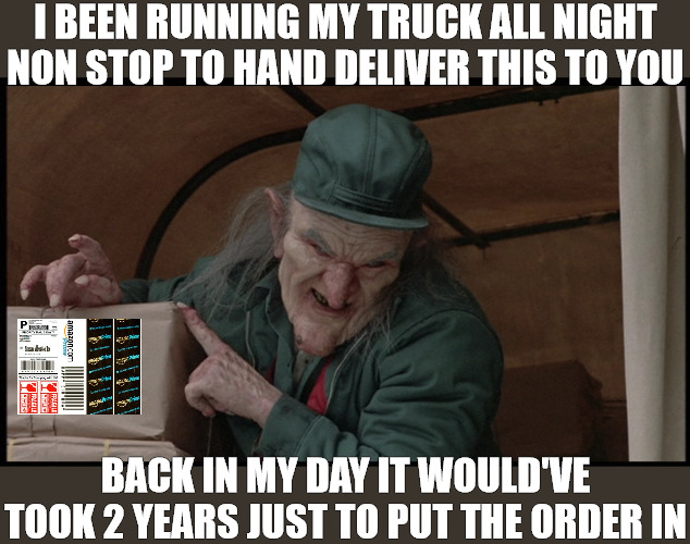 amazon huslter | I BEEN RUNNING MY TRUCK ALL NIGHT NON STOP TO HAND DELIVER THIS TO YOU; BACK IN MY DAY IT WOULD'VE TOOK 2 YEARS JUST TO PUT THE ORDER IN | image tagged in creep show,meme | made w/ Imgflip meme maker