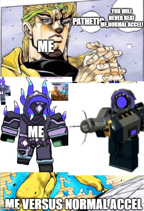 JOJOvsDio | YOU WILL NEVER BEAT ME,NORMAL ACCEL! PATHETIC; ME; ME; ME VERSUS NORMAL ACCEL | image tagged in jojovsdio | made w/ Imgflip meme maker