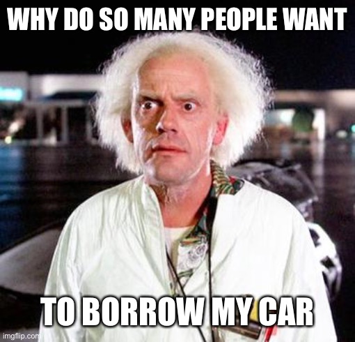 Doc Brown | WHY DO SO MANY PEOPLE WANT TO BORROW MY CAR | image tagged in doc brown | made w/ Imgflip meme maker