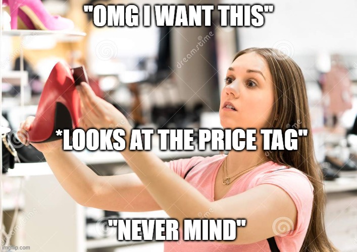 fun | ''OMG I WANT THIS''; *LOOKS AT THE PRICE TAG''; ''NEVER MIND'' | image tagged in funny memes | made w/ Imgflip meme maker