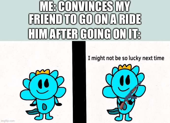 But why is my friend such a cry baby? | ME: CONVINCES MY FRIEND TO GO ON A RIDE; HIM AFTER GOING ON IT: | image tagged in lucky axolotl | made w/ Imgflip meme maker