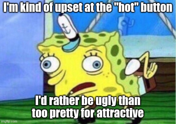 Mocking Spongebob Meme | I'm kind of upset at the "hot" button; I'd rather be ugly than too pretty for attractive | image tagged in memes,mocking spongebob | made w/ Imgflip meme maker