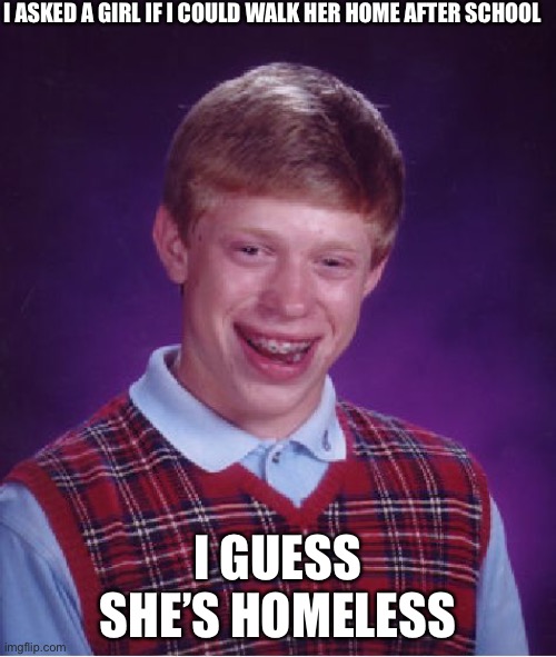 Bad Luck Brian Meme | I ASKED A GIRL IF I COULD WALK HER HOME AFTER SCHOOL; I GUESS SHE’S HOMELESS | image tagged in memes,bad luck brian | made w/ Imgflip meme maker