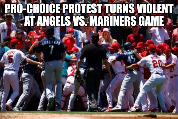 Pro-Choice Protest Turns Violent At Angels Vs Mariners Game | PRO-CHOICE PROTEST TURNS VIOLENT       AT ANGELS VS. MARINERS GAME | image tagged in pro-choice,protest,violence | made w/ Imgflip meme maker