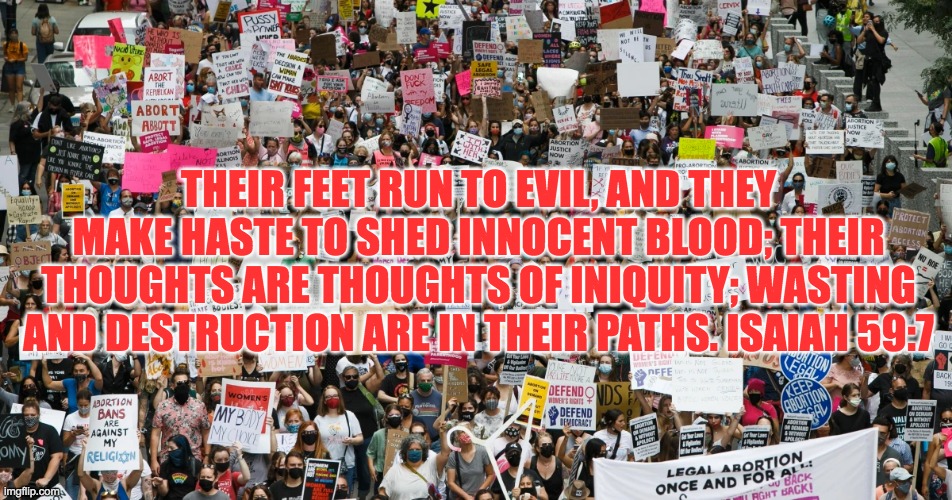 Innocent Blood | THEIR FEET RUN TO EVIL, AND THEY MAKE HASTE TO SHED INNOCENT BLOOD; THEIR THOUGHTS ARE THOUGHTS OF INIQUITY; WASTING AND DESTRUCTION ARE IN THEIR PATHS. ISAIAH 59:7 | image tagged in pro life,pro choice,abortion is murder,abortion,evil,babies | made w/ Imgflip meme maker