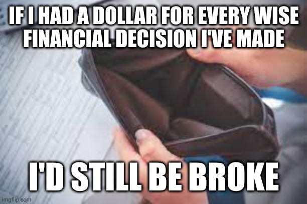 On the bright side, when you have nothing you have nothing to lose | IF I HAD A DOLLAR FOR EVERY WISE
FINANCIAL DECISION I'VE MADE; I'D STILL BE BROKE | image tagged in empty pocket | made w/ Imgflip meme maker