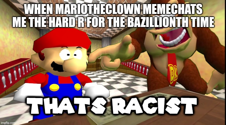 DK says that's racist | WHEN MARIOTHECLOWN MEMECHATS ME THE HARD R FOR THE BAZILLIONTH TIME | image tagged in dk says that's racist | made w/ Imgflip meme maker