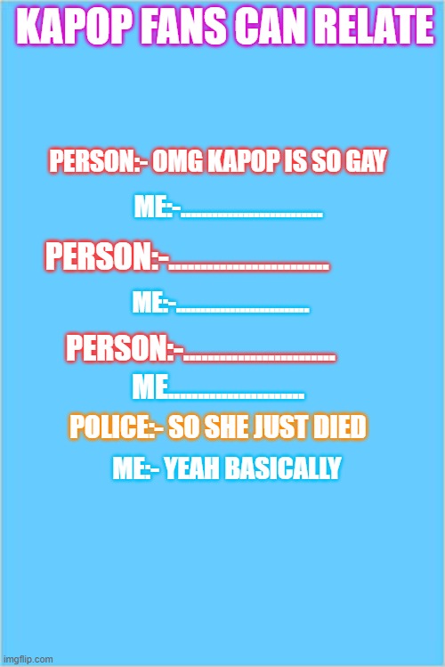 funny | KAPOP FANS CAN RELATE; PERSON:- OMG KAPOP IS SO GAY; ME:-........................... PERSON:-......................... ME:-........................... PERSON:-......................... ME....................... POLICE:- SO SHE JUST DIED; ME:- YEAH BASICALLY | image tagged in funny memes | made w/ Imgflip meme maker