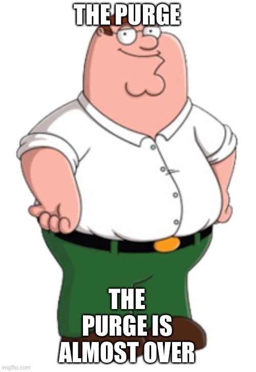 Peter Griffin | THE PURGE; THE PURGE IS ALMOST OVER | image tagged in peter griffin | made w/ Imgflip meme maker