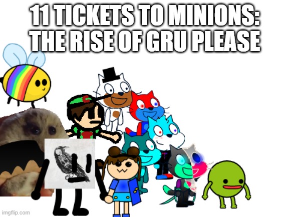 yeah i stayed up until 1:44 AM making this, i don't need "sleep" or whatever it's called | 11 TICKETS TO MINIONS: THE RISE OF GRU PLEASE | image tagged in minions,minion,despicable me,gru meme | made w/ Imgflip meme maker