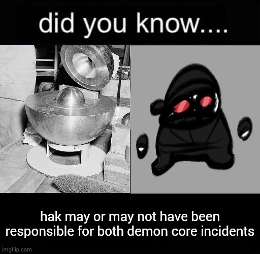 . | hak may or may not have been responsible for both demon core incidents | made w/ Imgflip meme maker