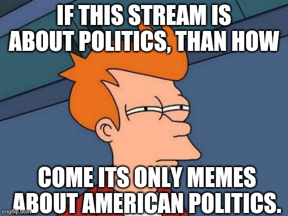 Futurama Fry Meme | IF THIS STREAM IS ABOUT POLITICS, THAN HOW; COME ITS ONLY MEMES ABOUT AMERICAN POLITICS. | image tagged in memes,futurama fry | made w/ Imgflip meme maker