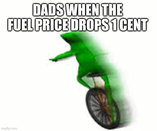 my dad had gone to get some fuel and he never came back | DADS WHEN THE FUEL PRICE DROPS 1 CENT | image tagged in fast dat boi | made w/ Imgflip meme maker