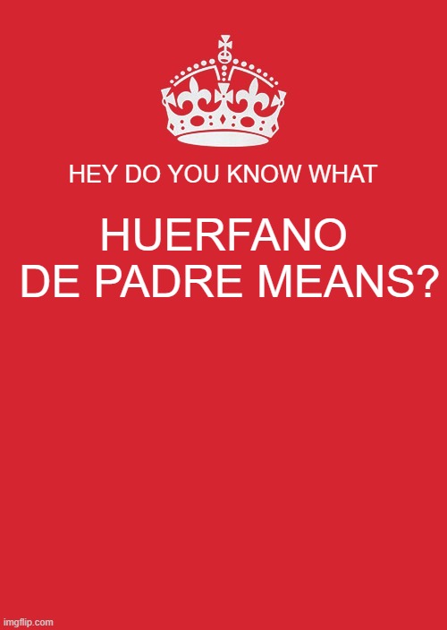 Keep Calm And Carry On Red Meme | HEY DO YOU KNOW WHAT; HUERFANO
 DE PADRE MEANS? | image tagged in memes,keep calm and carry on red | made w/ Imgflip meme maker
