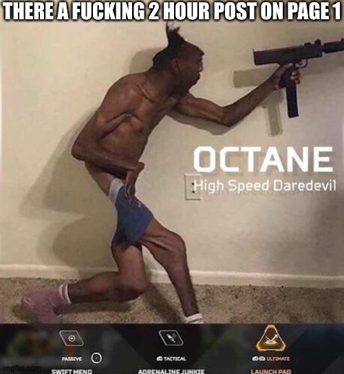 Octane high speed daredevil | THERE A FUCKING 2 HOUR POST ON PAGE 1 | image tagged in octane high speed daredevil | made w/ Imgflip meme maker