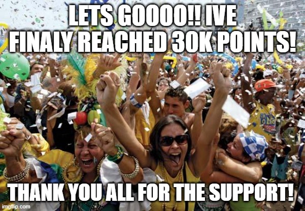TY FOR 30K POINTS!! | LETS GOOOO!! IVE FINALY REACHED 30K POINTS! THANK YOU ALL FOR THE SUPPORT! | image tagged in celebrate | made w/ Imgflip meme maker
