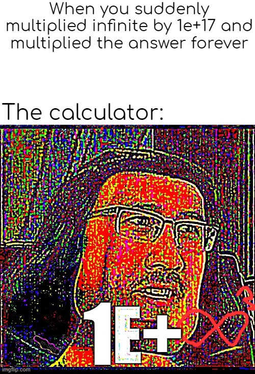 when you multiplied infinity by 100,000,000,000,000,000 | When you suddenly multiplied infinite by 1e+17 and multiplied the answer forever; The calculator:; 1  + | image tagged in e markiplier | made w/ Imgflip meme maker
