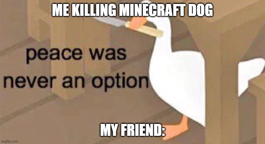 Untitled Goose Peace Was Never an Option | ME KILLING MINECRAFT DOG; MY FRIEND: | image tagged in untitled goose peace was never an option,minecraft memes | made w/ Imgflip meme maker