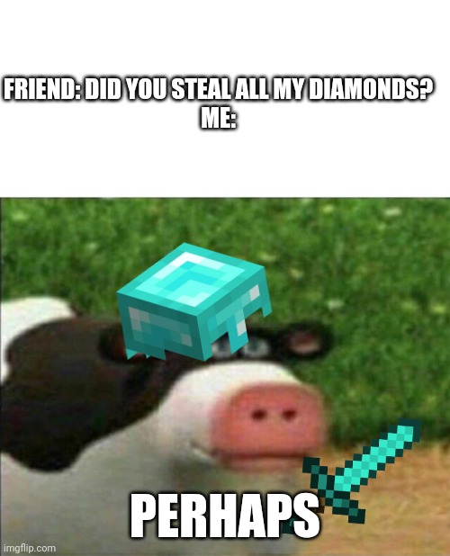 yeh | FRIEND: DID YOU STEAL ALL MY DIAMONDS?

ME:; PERHAPS | image tagged in perhaps cow,minecraft,diamonds | made w/ Imgflip meme maker