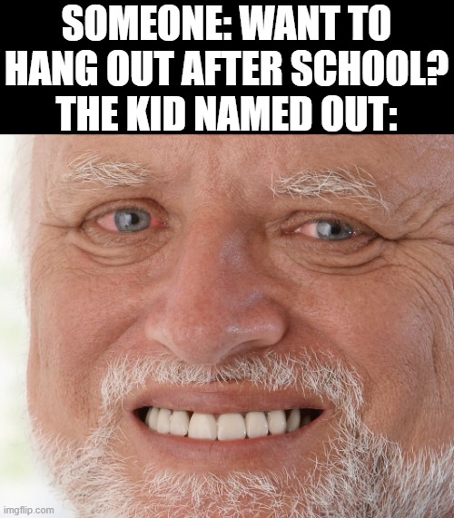 o h | SOMEONE: WANT TO HANG OUT AFTER SCHOOL?
THE KID NAMED OUT: | image tagged in hide the pain harold | made w/ Imgflip meme maker