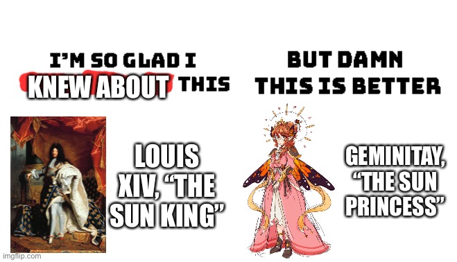 Im so glad i grew up with this, but damn this is better | KNEW ABOUT; LOUIS XIV, “THE SUN KING”; GEMINITAY, “THE SUN PRINCESS” | image tagged in im so glad i grew up with this but damn this is better,EmpiresSMP | made w/ Imgflip meme maker