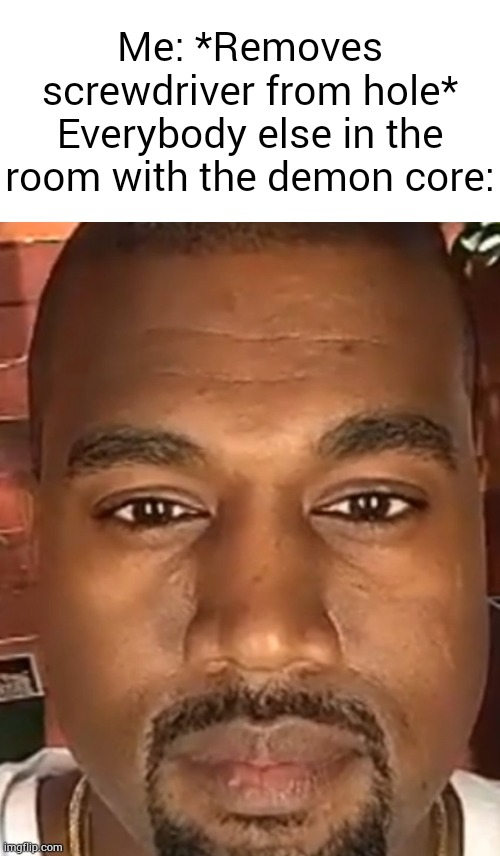 Kanye West Stare | Me: *Removes screwdriver from hole*
Everybody else in the room with the demon core: | image tagged in kanye west stare | made w/ Imgflip meme maker