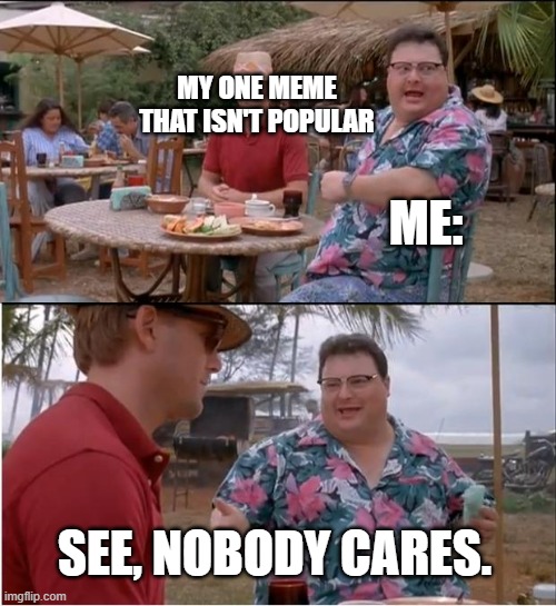 meme that isn't good | MY ONE MEME THAT ISN'T POPULAR; ME:; SEE, NOBODY CARES. | image tagged in memes,see nobody cares | made w/ Imgflip meme maker