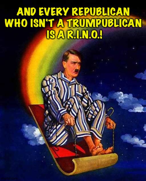 Random Hitler | AND EVERY REPUBLICAN 
WHO ISN'T A TRUMPUBLICAN 
IS A R.I.N.O.! | image tagged in random hitler | made w/ Imgflip meme maker