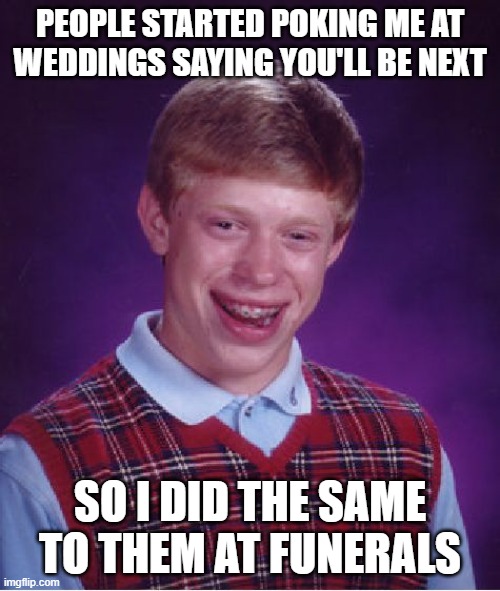 Bad Luck Brian |  PEOPLE STARTED POKING ME AT WEDDINGS SAYING YOU'LL BE NEXT; SO I DID THE SAME TO THEM AT FUNERALS | image tagged in memes,bad luck brian | made w/ Imgflip meme maker