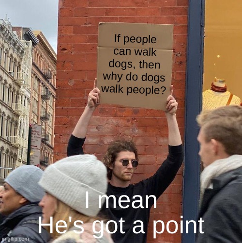 Another one | If people can walk dogs, then why do dogs walk people? I mean
He's got a point | image tagged in memes,guy holding cardboard sign | made w/ Imgflip meme maker