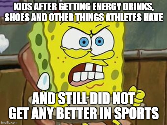 athlete copy cats | KIDS AFTER GETTING ENERGY DRINKS, SHOES AND OTHER THINGS ATHLETES HAVE; AND STILL DID NOT GET ANY BETTER IN SPORTS | image tagged in pissed off spongebob | made w/ Imgflip meme maker